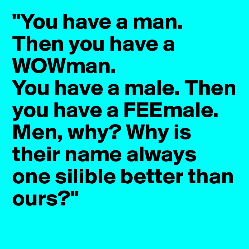 "You have a man. Then you have a WOWman.
You have a male. Then you have a FEEmale.
Men, why? Why is their name always one silible better than ours?"