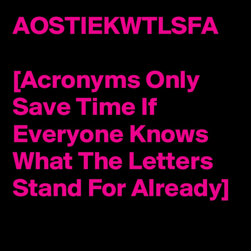 AOSTIEKWTLSFA

[Acronyms Only Save Time If Everyone Knows What The Letters Stand For Already]