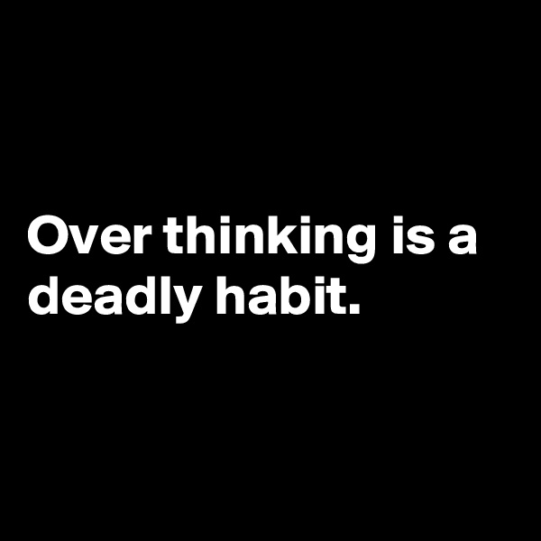


Over thinking is a deadly habit.


