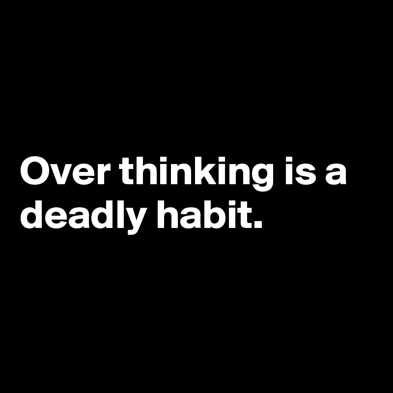 


Over thinking is a deadly habit.


