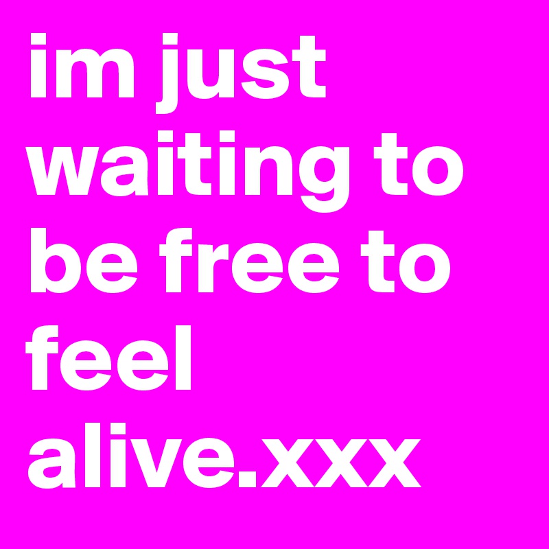 im just waiting to be free to feel alive.xxx
