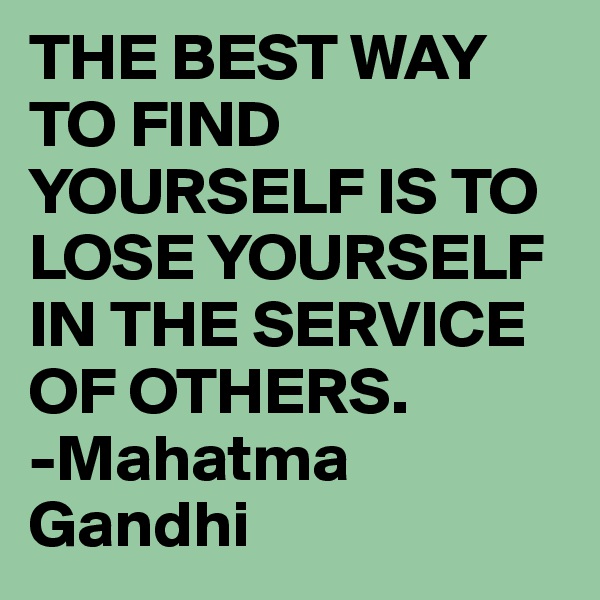 THE BEST WAY TO FIND YOURSELF IS TO LOSE YOURSELF IN THE SERVICE OF OTHERS.                  -Mahatma Gandhi