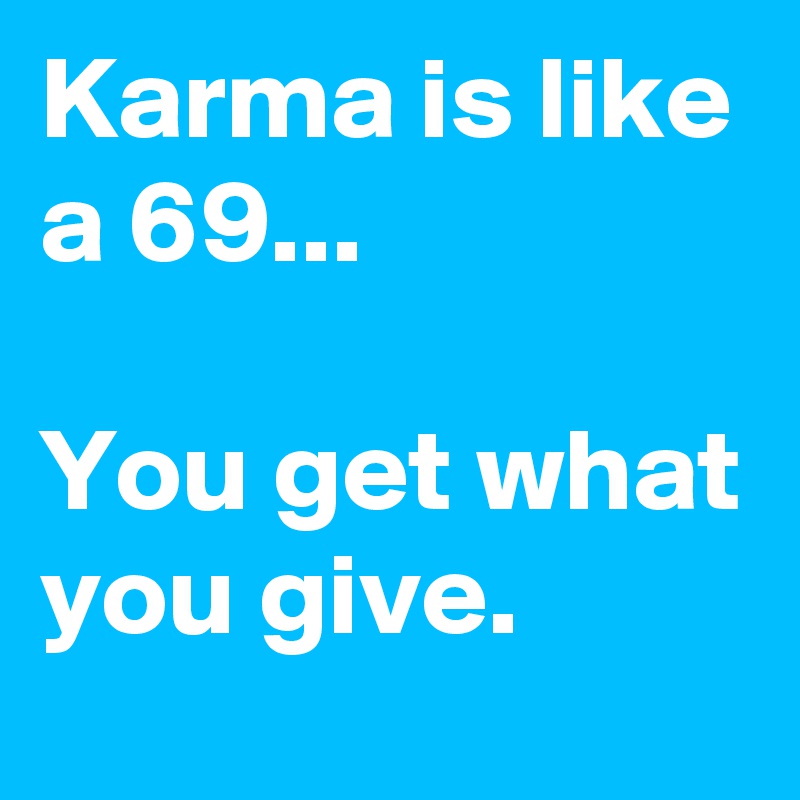 Karma is like a 69...

You get what you give. 