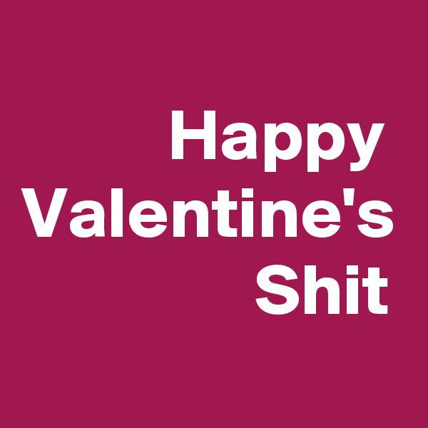 
          Happy Valentine's                 Shit