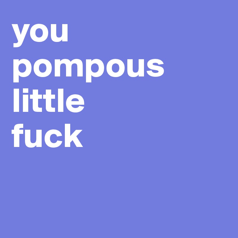 you
pompous
little 
fuck

