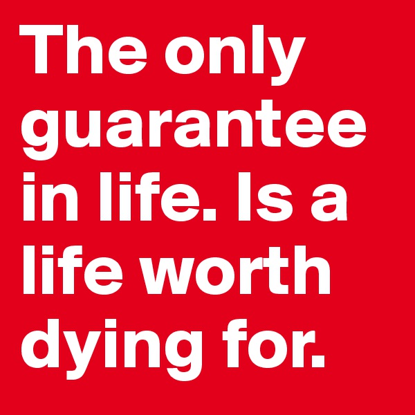 The only guarantee in life. Is a life worth dying for.