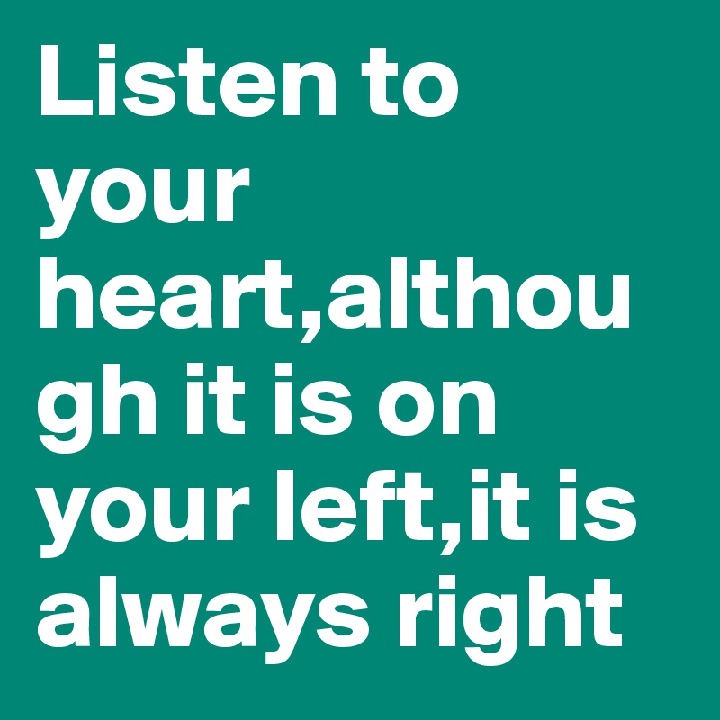 Listen to your heart,although it is on your left,it is always right