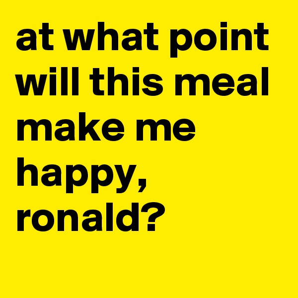 at what point will this meal make me happy, ronald?