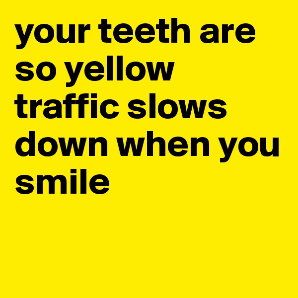your teeth are so yellow traffic slows down when you smile

