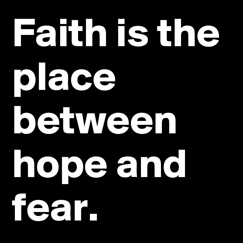 Faith is the place between hope and fear. 