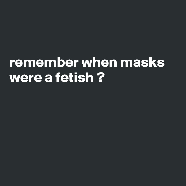 


remember when masks were a fetish ?   





