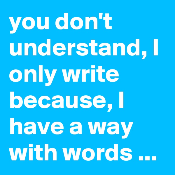 you don't understand, I only write because, I have a way with words ...