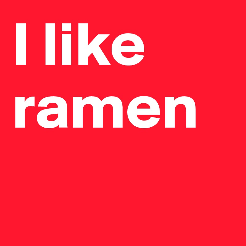 I like ramen