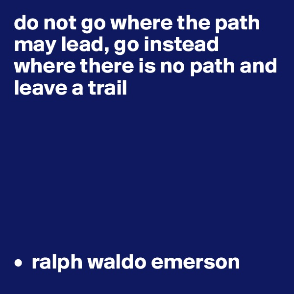 do not go where the path may lead, go instead where there is no path and leave a trail







•  ralph waldo emerson