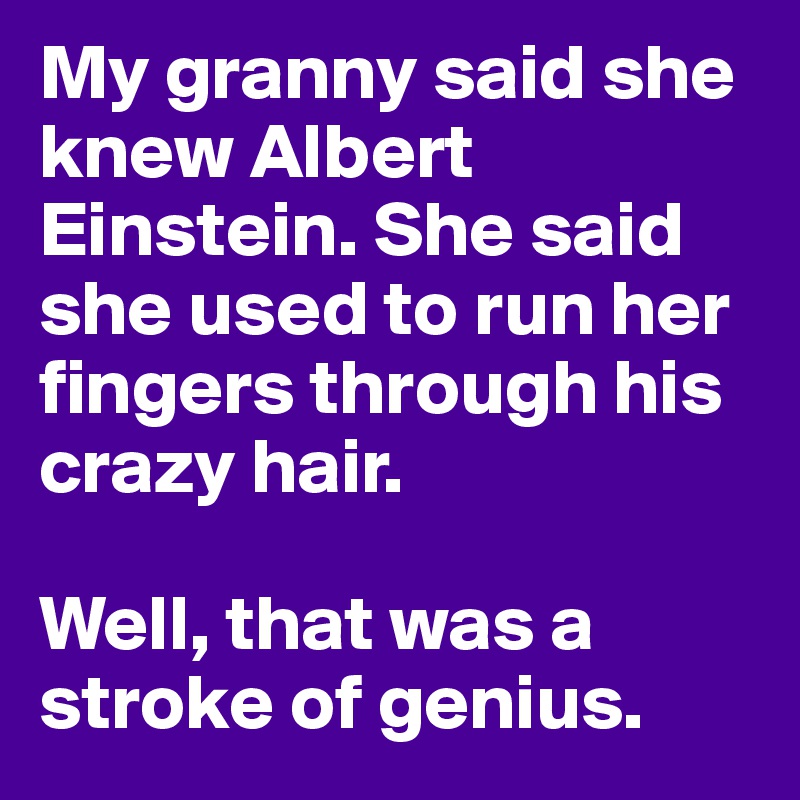My granny said she knew Albert Einstein. She said she used to run her fingers through his crazy hair.

Well, that was a stroke of genius.