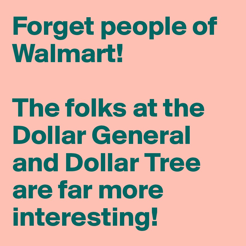 Forget people of Walmart!

The folks at the Dollar General and Dollar Tree are far more interesting!