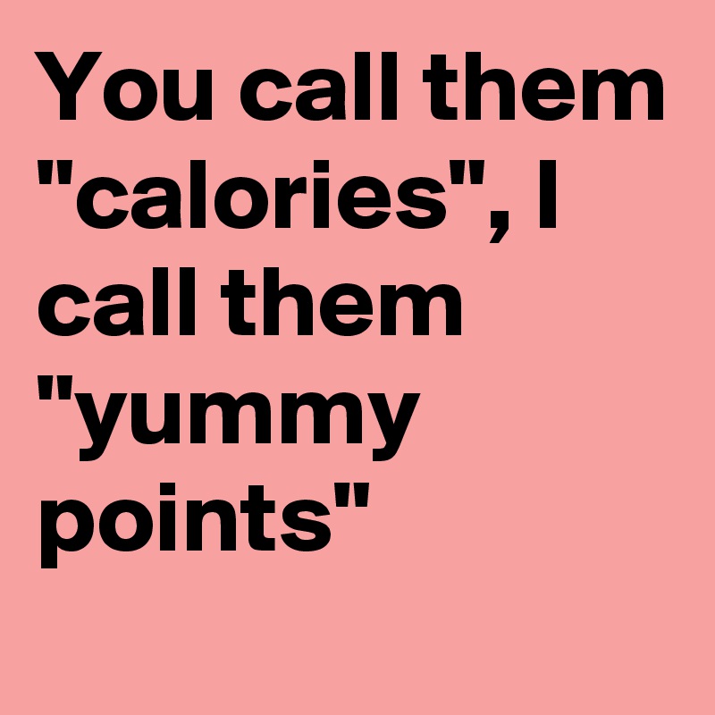 You call them "calories", I call them "yummy points"