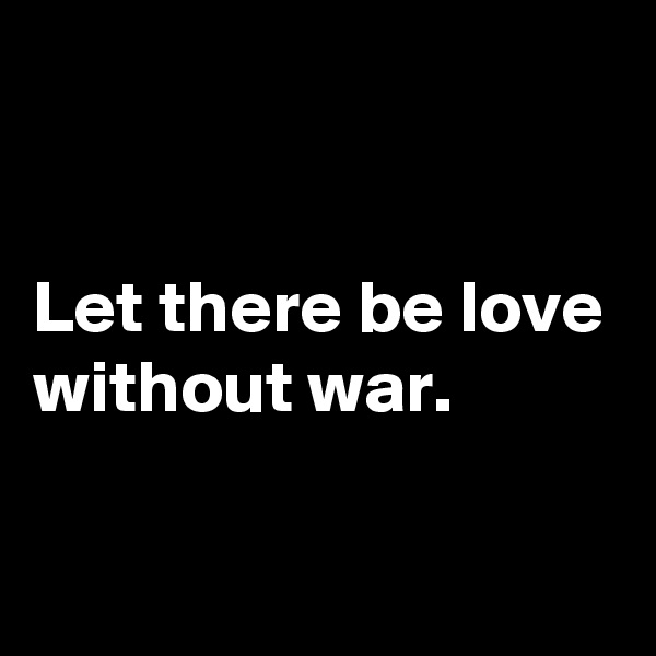 


Let there be love without war.

