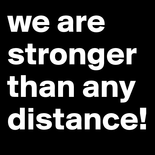 we are stronger than any distance!