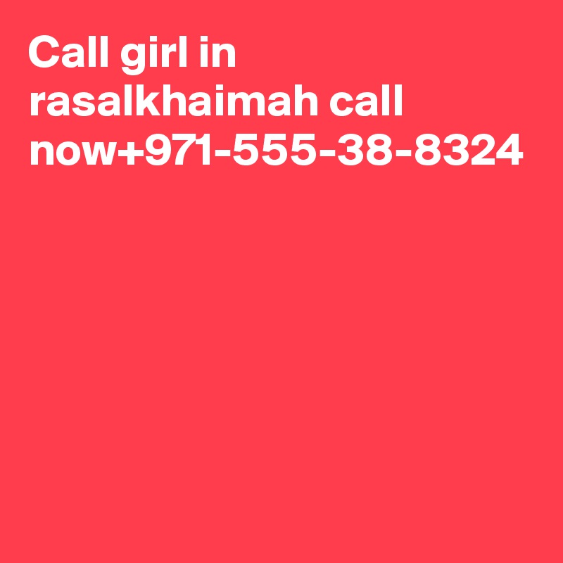 Call girl in rasalkhaimah call now+971-555-38-8324