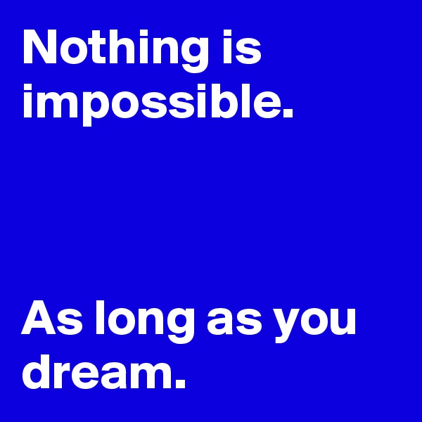 Nothing is impossible.



As long as you dream.