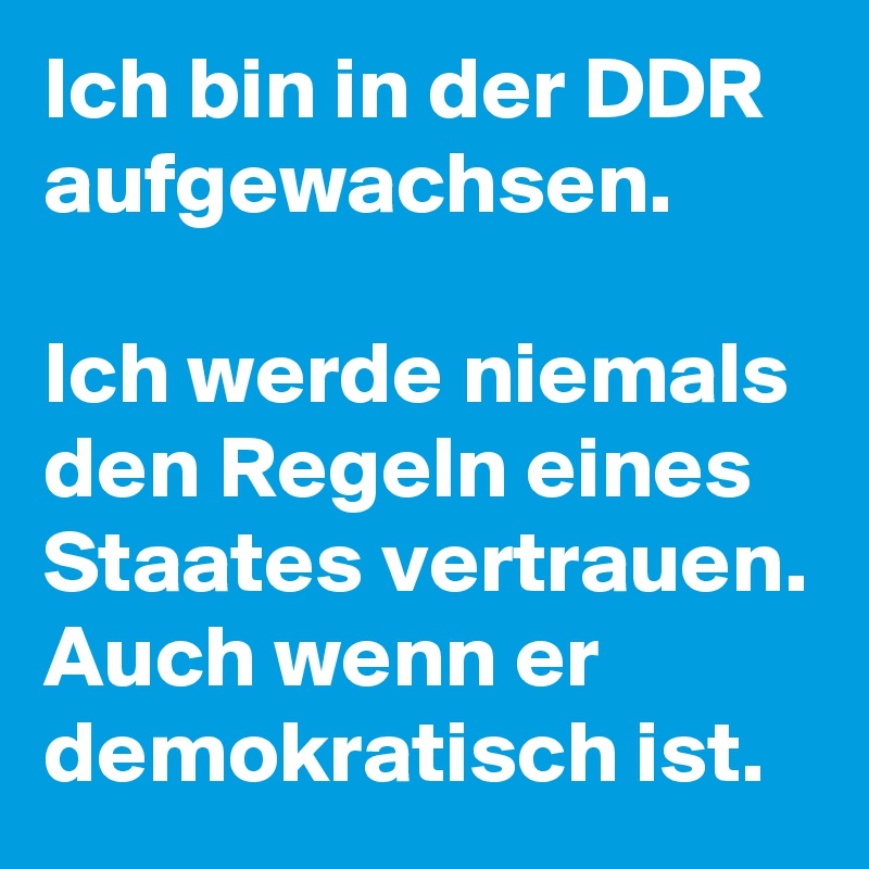 Ich bin in der DDR aufgewachsen. 

Ich werde niemals den Regeln eines Staates vertrauen.
Auch wenn er demokratisch ist.
