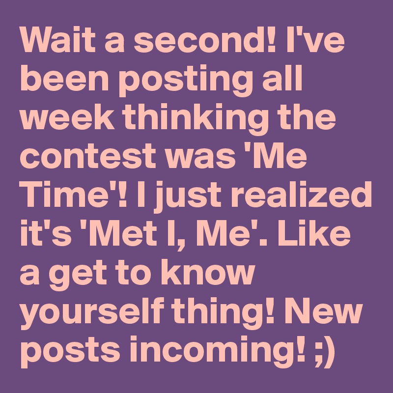 Wait a second! I've been posting all week thinking the contest was 'Me Time'! I just realized it's 'Met I, Me'. Like a get to know yourself thing! New posts incoming! ;)