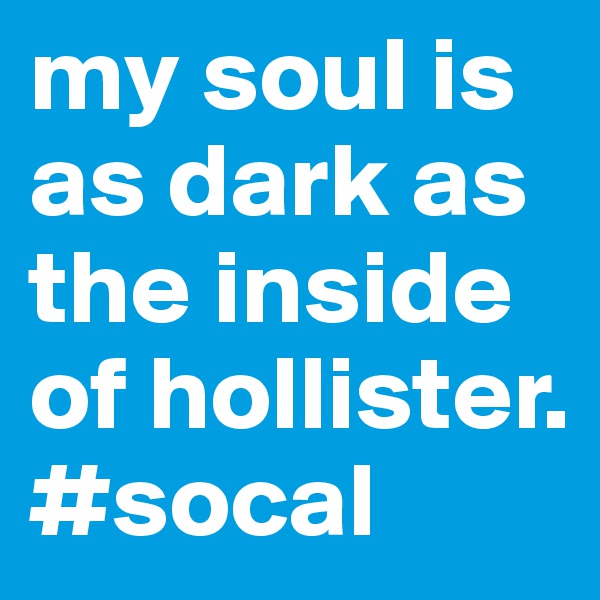 my soul is as dark as the inside of hollister. #socal