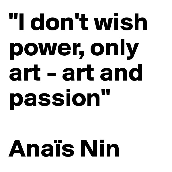 "I don't wish power, only art - art and passion"

Anaïs Nin