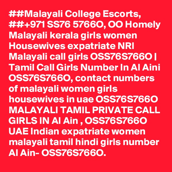 ##Malayali College Escorts, ##+971 SS76 5766O, OO Homely Malayali kerala girls women Housewives expatriate NRI Malayali call girls OSS76S766O | Tamil Call Girls Number In Al Aini OSS76S766O, contact numbers of malayali women girls housewives in uae OSS76S766O MALAYALI TAMIL PRIVATE CALL GIRLS IN Al Ain , OSS76S766O UAE Indian expatriate women malayali tamil hindi girls number Al Ain- OSS76S766O.