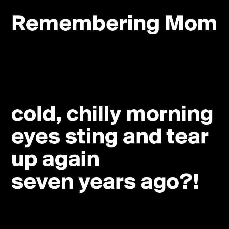 Remembering Mom



cold, chilly morning
eyes sting and tear up again
seven years ago?!
