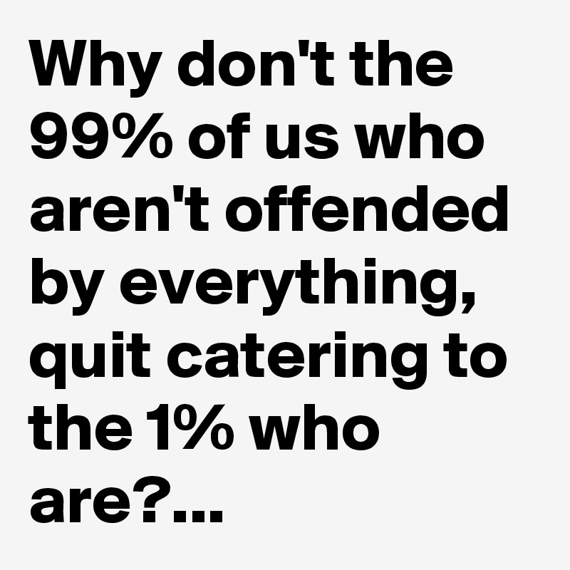 Why don't the 99% of us who aren't offended by everything, quit catering to the 1% who are?...