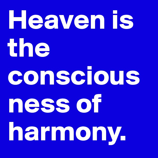 Heaven is the consciousness of harmony.