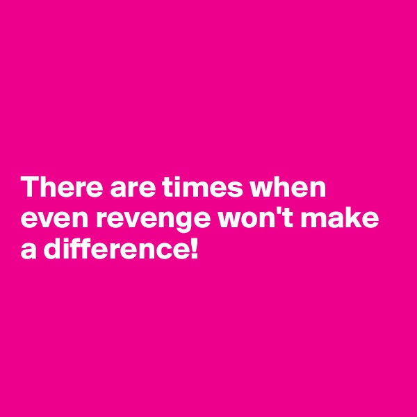 




There are times when even revenge won't make a difference!



