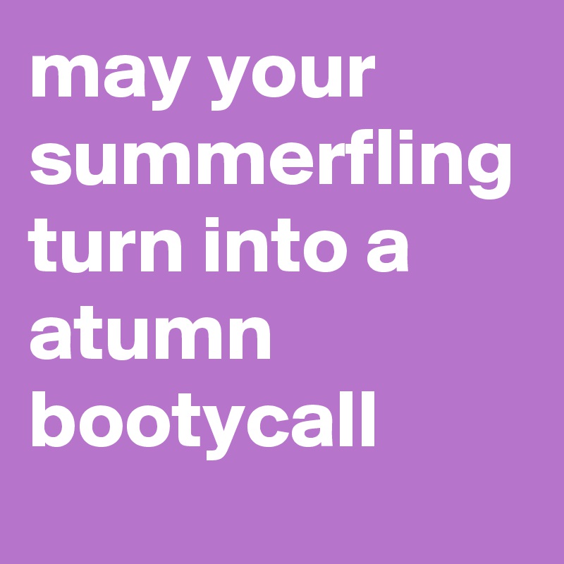 may your summerfling turn into a atumn bootycall
