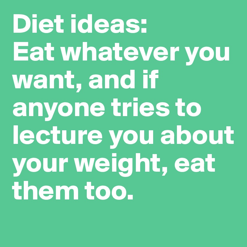 Diet ideas: 
Eat whatever you want, and if anyone tries to lecture you about your weight, eat them too.