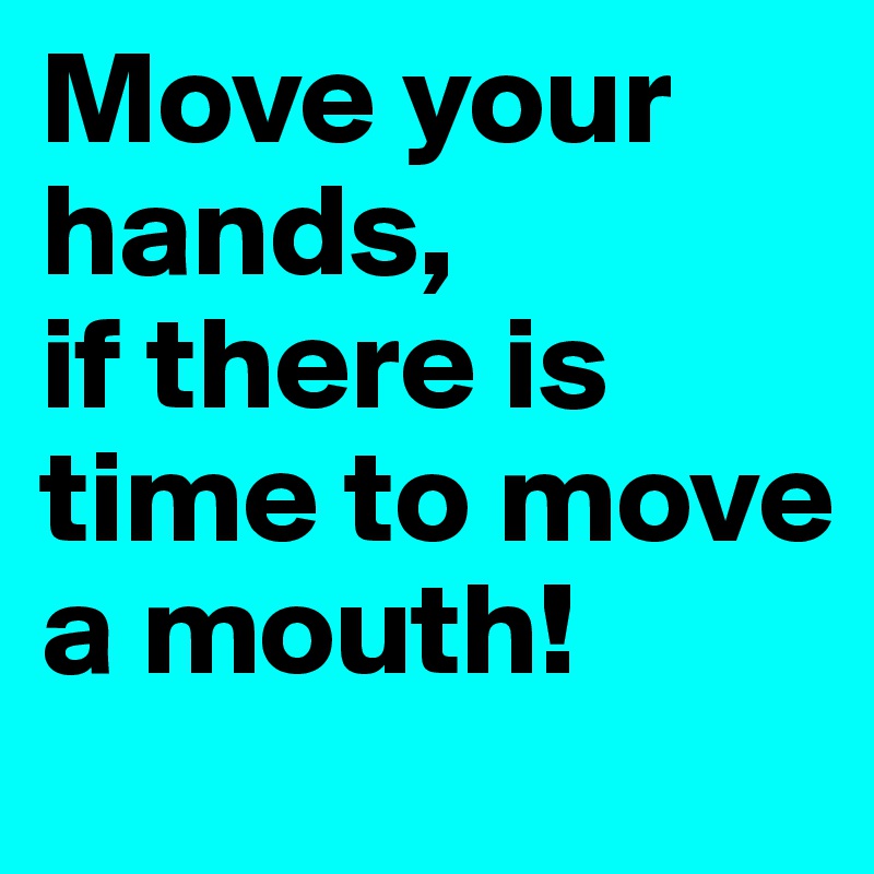 Move your hands,
if there is time to move a mouth!