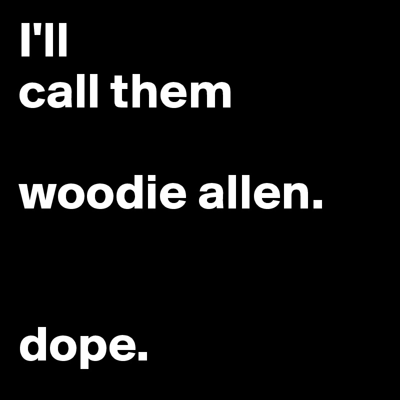 I'll
call them

woodie allen.


dope.