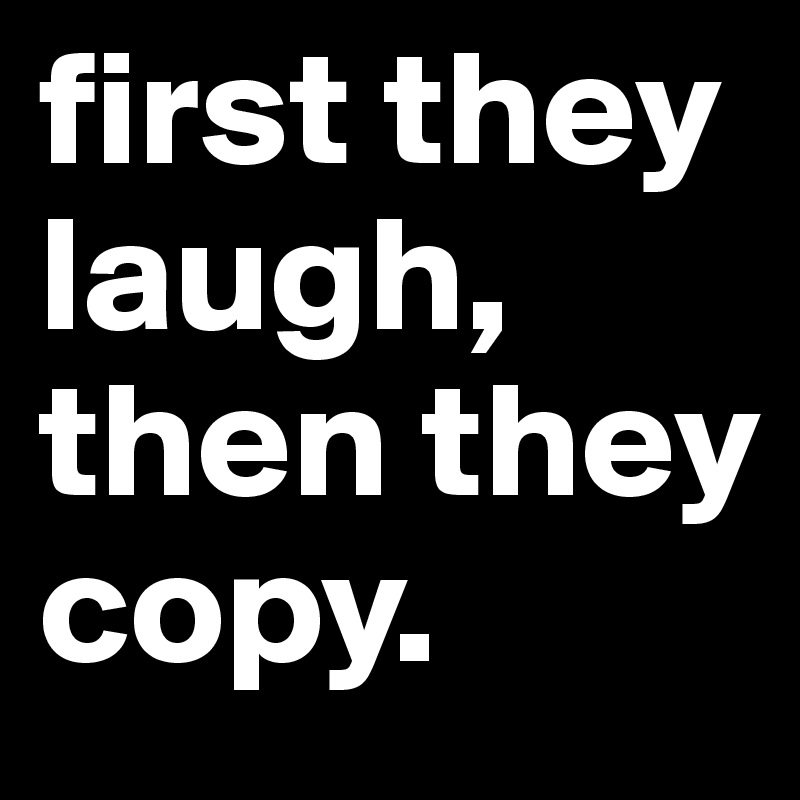 first they laugh, then they copy. 