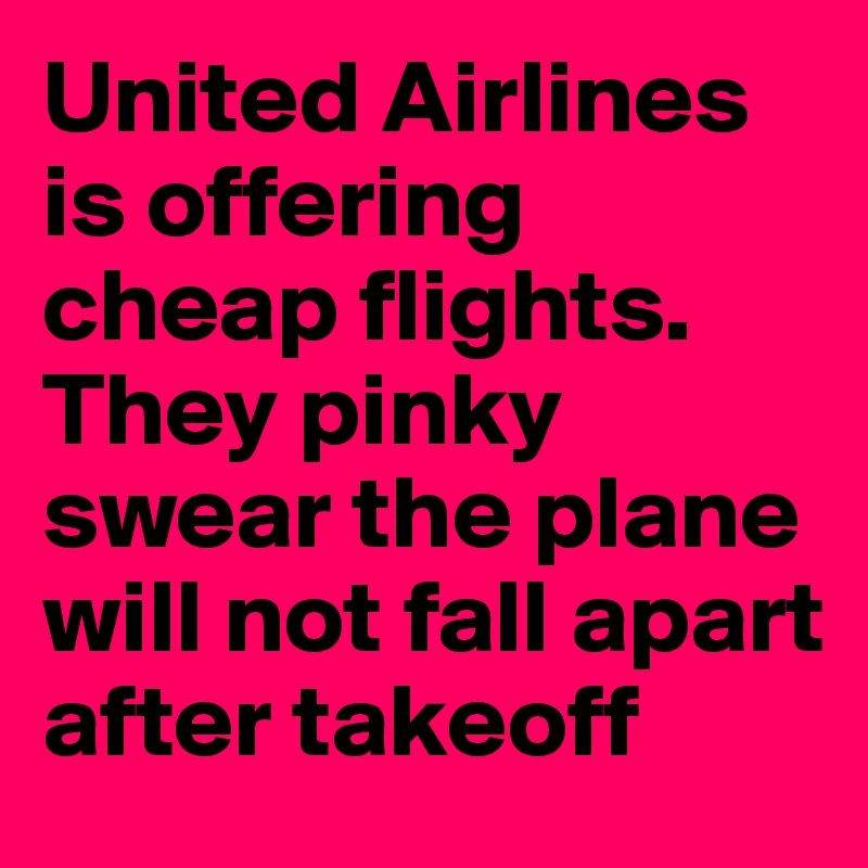 United Airlines is offering cheap flights. They pinky swear the plane will not fall apart after takeoff 