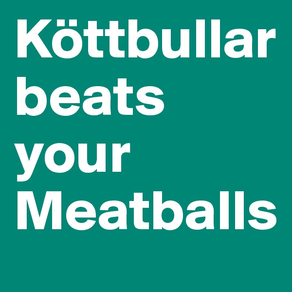 Köttbullar beats your Meatballs