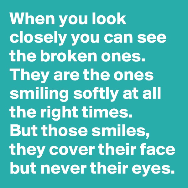 When you look closely you can see the broken ones.  They are the ones smiling softly at all the right times.  
But those smiles, they cover their face but never their eyes.