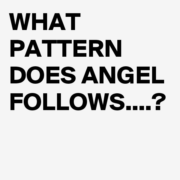 WHAT PATTERN DOES ANGEL FOLLOWS....?