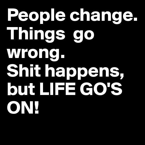 People change.
Things  go wrong.
Shit happens,
but LIFE GO'S ON!