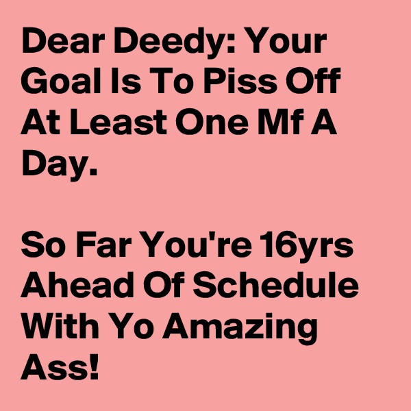 Dear Deedy: Your Goal Is To Piss Off At Least One Mf A Day. 

So Far You're 16yrs Ahead Of Schedule With Yo Amazing Ass! 