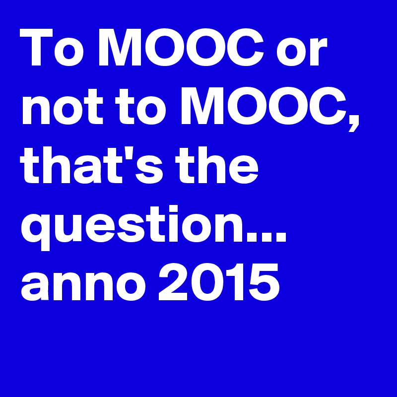 To MOOC or not to MOOC, that's the question... anno 2015