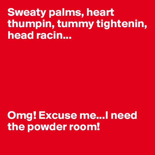 Sweaty palms, heart thumpin, tummy tightenin,  head racin...






Omg! Excuse me...I need the powder room! 
