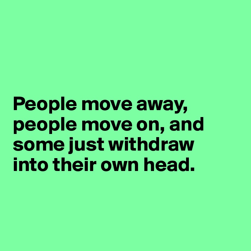 



People move away, people move on, and some just withdraw 
into their own head.



