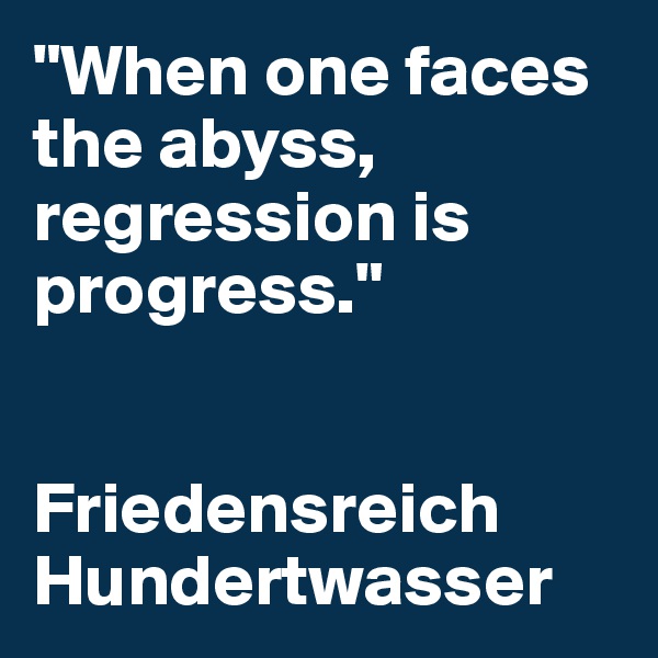 "When one faces   
the abyss, 
regression is
progress."


Friedensreich   
Hundertwasser
