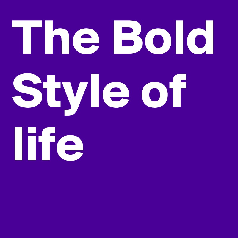 The Bold Style of life
